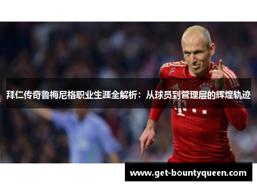 拜仁传奇鲁梅尼格职业生涯全解析：从球员到管理层的辉煌轨迹