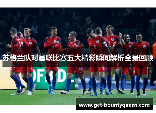 苏格兰队对曼联比赛五大精彩瞬间解析全景回顾 苏格兰队对曼联比赛五大精彩瞬间解析全景回顾