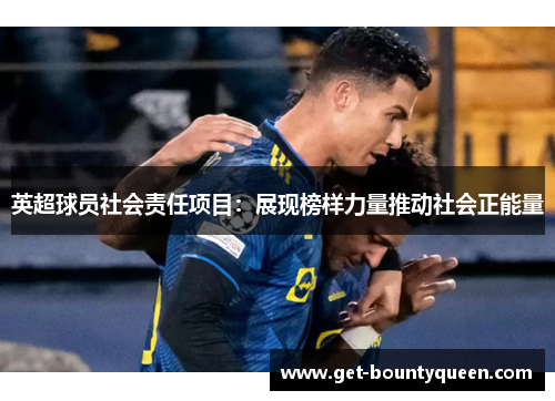 英超球员社会责任项目:展现榜样力量推动社会正能量 英超球员社会责任项目:展现榜样力量推动社会正能量