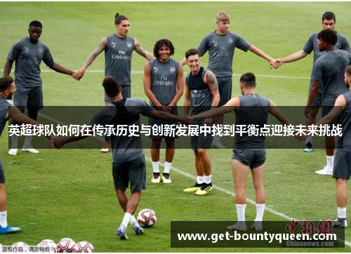英超球队如何在传承历史与创新发展中找到平衡点迎接未来挑战 英超球队如何在传承历史与创新发展中找到平衡点迎接未来挑战