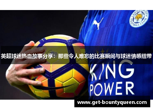 英超球迷热血故事分享:那些令人难忘的比赛瞬间与球迷情感纽带 英超球迷热血故事分享:那些令人难忘的比赛瞬间与球迷情感纽带