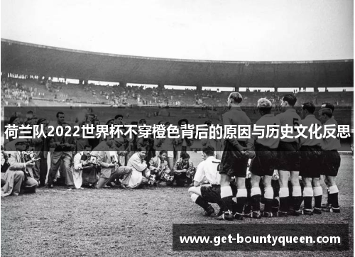荷兰队2022世界杯不穿橙色背后的原因与历史文化反思