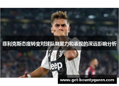 菲利克斯态度转变对球队凝聚力和表现的深远影响分析 菲利克斯态度转变对球队凝聚力和表现的深远影响分析