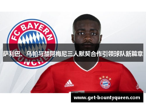 萨利巴、乌帕与楚阿梅尼三人默契合作引领球队新篇章