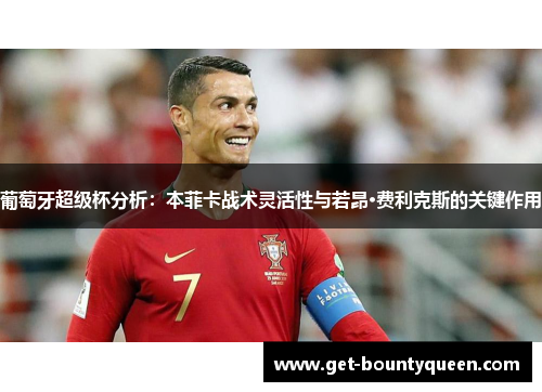 葡萄牙超级杯分析:本菲卡战术灵活性与若昂·费利克斯的关键作用 葡萄牙超级杯分析:本菲卡战术灵活性与若昂·费利克斯的关键作用