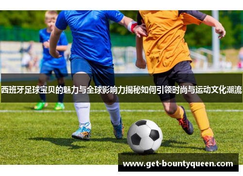 西班牙足球宝贝的魅力与全球影响力揭秘如何引领时尚与运动文化潮流 西班牙足球宝贝的魅力与全球影响力揭秘如何引领时尚与运动文化潮流