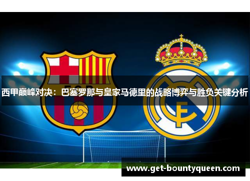 西甲巅峰对决:巴塞罗那与皇家马德里的战略博弈与胜负关键分析 西甲巅峰对决:巴塞罗那与皇家马德里的战略博弈与胜负关键分析