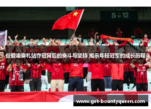 谷爱凌崇礼站夺冠背后的奋斗与坚持 揭示年轻冠军的成长历程