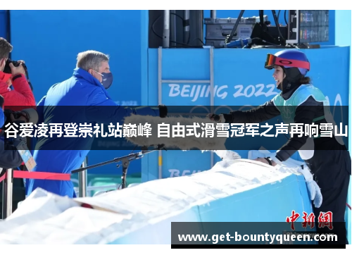 谷爱凌再登崇礼站巅峰 自由式滑雪冠军之声再响雪山 谷爱凌再登崇礼站巅峰 自由式滑雪冠军之声再响雪山