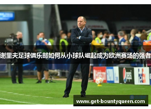 谢里夫足球俱乐部如何从小球队崛起成为欧洲赛场的强者