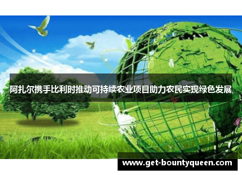 阿扎尔携手比利时推动可持续农业项目助力农民实现绿色发展