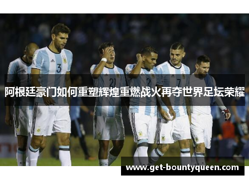 阿根廷豪门如何重塑辉煌重燃战火再夺世界足坛荣耀 阿根廷豪门如何重塑辉煌重燃战火再夺世界足坛荣耀