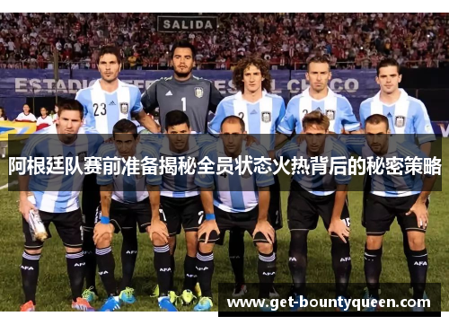 阿根廷队赛前准备揭秘全员状态火热背后的秘密策略 阿根廷队赛前准备揭秘全员状态火热背后的秘密策略
