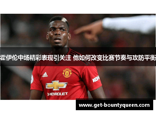 霍伊伦中场精彩表现引关注 他如何改变比赛节奏与攻防平衡 霍伊伦中场精彩表现引关注 他如何改变比赛节奏与攻防平衡