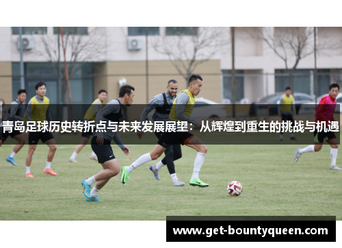青岛足球历史转折点与未来发展展望:从辉煌到重生的挑战与机遇 青岛足球历史转折点与未来发展展望:从辉煌到重生的挑战与机遇
