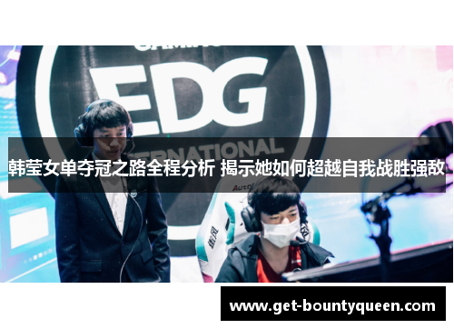 韩莹女单夺冠之路全程分析 揭示她如何超越自我战胜强敌