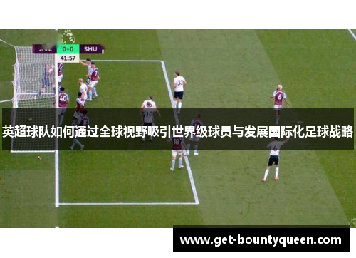 英超球队如何通过全球视野吸引世界级球员与发展国际化足球战略