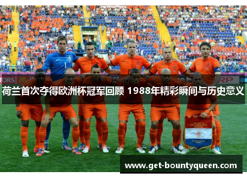 荷兰首次夺得欧洲杯冠军回顾 1988年精彩瞬间与历史意义 荷兰首次夺得欧洲杯冠军回顾 1988年精彩瞬间与历史意义