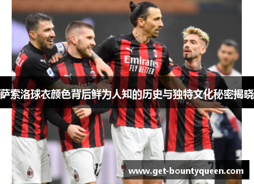 萨索洛球衣颜色背后鲜为人知的历史与独特文化秘密揭晓 萨索洛球衣颜色背后鲜为人知的历史与独特文化秘密揭晓