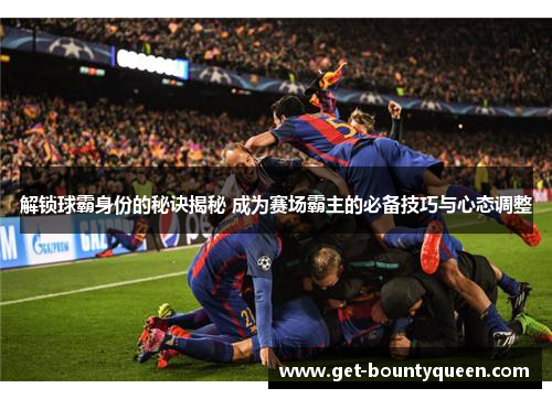 解锁球霸身份的秘诀揭秘 成为赛场霸主的必备技巧与心态调整