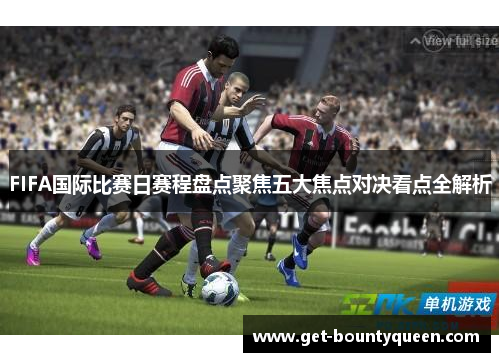 FIFA国际比赛日赛程盘点聚焦五大焦点对决看点全解析 FIFA国际比赛日赛程盘点聚焦五大焦点对决看点全解析