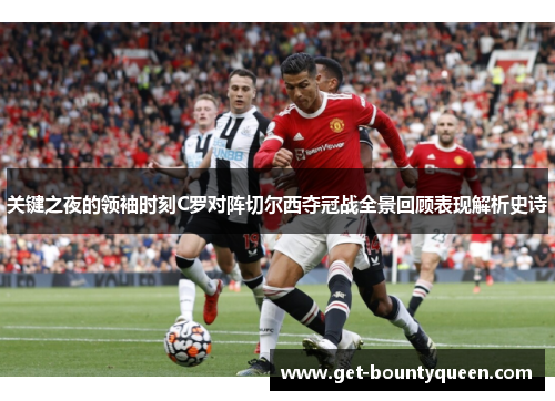 关键之夜的领袖时刻C罗对阵切尔西夺冠战全景回顾表现解析史诗 关键之夜的领袖时刻C罗对阵切尔西夺冠战全景回顾表现解析史诗