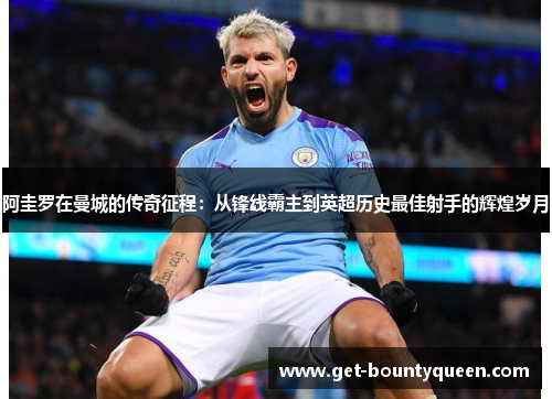 阿圭罗在曼城的传奇征程:从锋线霸主到英超历史最佳射手的辉煌岁月 阿圭罗在曼城的传奇征程:从锋线霸主到英超历史最佳射手的辉煌岁月