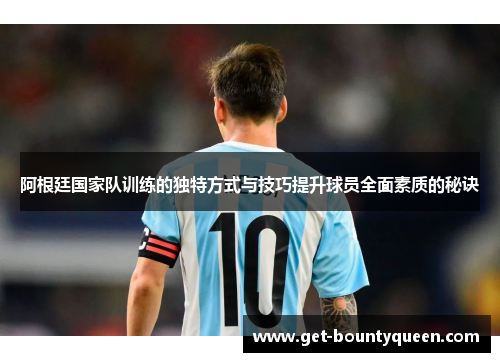 阿根廷国家队训练的独特方式与技巧提升球员全面素质的秘诀 阿根廷国家队训练的独特方式与技巧提升球员全面素质的秘诀