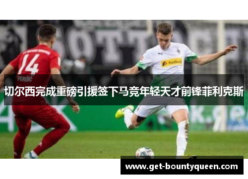 切尔西完成重磅引援签下马竞年轻天才前锋菲利克斯 切尔西完成重磅引援签下马竞年轻天才前锋菲利克斯