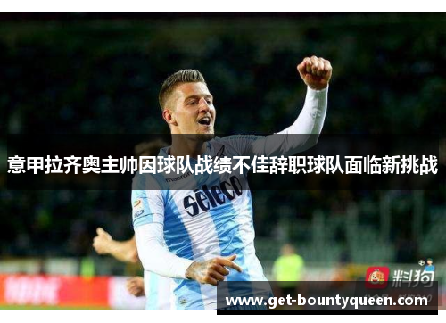 意甲拉齐奥主帅因球队战绩不佳辞职球队面临新挑战