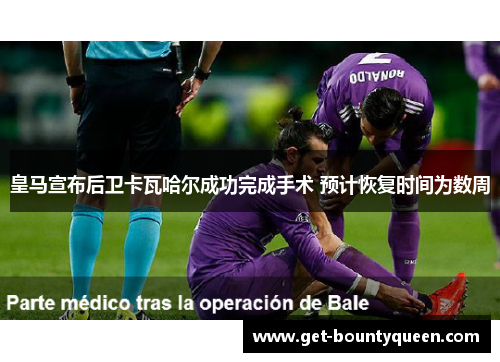 皇马宣布后卫卡瓦哈尔成功完成手术 预计恢复时间为数周