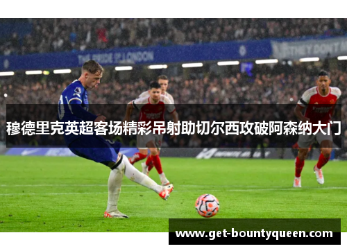 穆德里克英超客场精彩吊射助切尔西攻破阿森纳大门