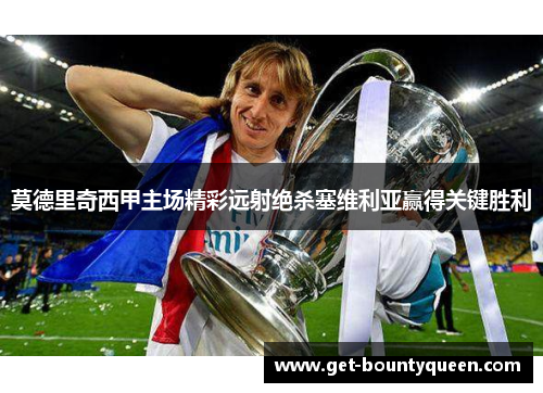 莫德里奇西甲主场精彩远射绝杀塞维利亚赢得关键胜利