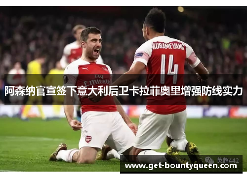 阿森纳官宣签下意大利后卫卡拉菲奥里增强防线实力