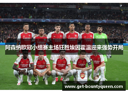 阿森纳欧冠小组赛主场狂胜埃因霍温迎来强势开局