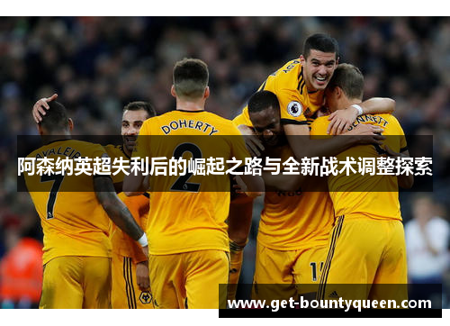 阿森纳英超失利后的崛起之路与全新战术调整探索