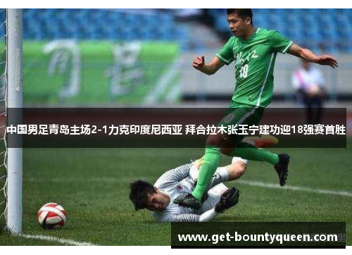 中国男足青岛主场2-1力克印度尼西亚 拜合拉木张玉宁建功迎18强赛首胜 中国男足青岛主场2-1力克印度尼西亚 拜合拉木张玉宁建功迎18强赛首胜