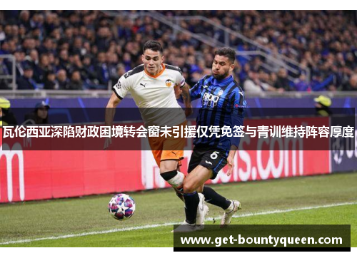 瓦伦西亚深陷财政困境转会窗未引援仅凭免签与青训维持阵容厚度 瓦伦西亚深陷财政困境转会窗未引援仅凭免签与青训维持阵容厚度